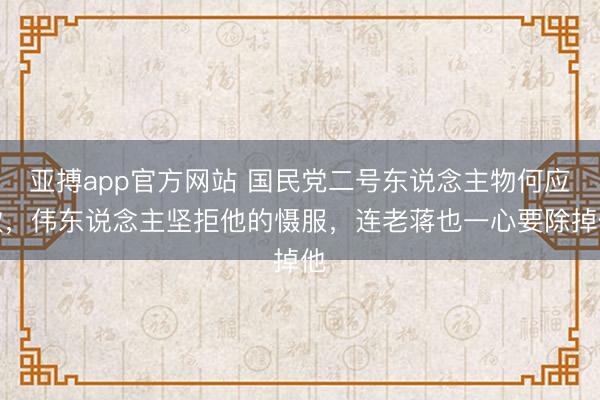 亚搏app官方网站 国民党二号东说念主物何应钦,伟东说念主坚拒他的慑服,连老蒋也一心要除掉他