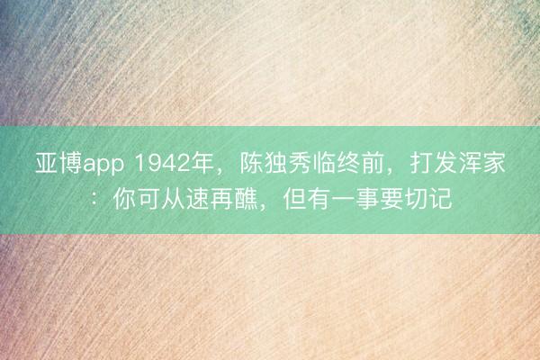 亚博app 1942年，陈独秀临终前，打发浑家：你可从速再醮，但有一事要切记