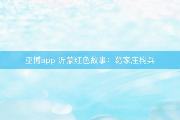 亚博app 沂蒙红色故事:葛家庄构兵