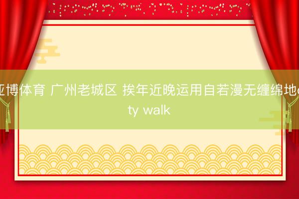 亚博体育 广州老城区 挨年近晚运用自若漫无缠绵地city walk