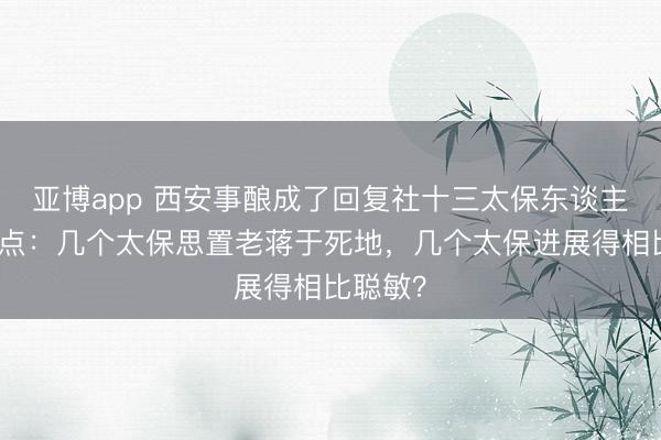 亚博app 西安事酿成了回复社十三太保东谈主生滚动点：几个太保思置老蒋于死地，几个太保进展得相比聪敏？