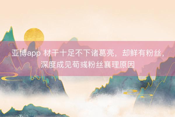 亚博app 材干十足不下诸葛亮,却鲜有粉丝,深度成见荀彧粉丝襄理原因