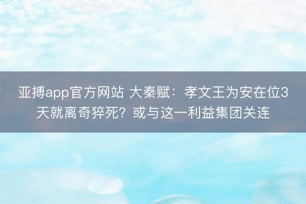 亚搏app官方网站 大秦赋：孝文王为安在位3天就离奇猝死？或与这一利益集团关连