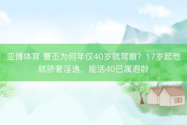 亚博体育 曹丕为何年仅40岁就驾崩？17岁起他就骄奢淫逸，能活40已属遐龄