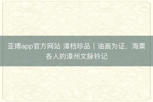 亚搏app官方网站 漳档珍品｜油画为证，海粟各人的漳州文脉钤记