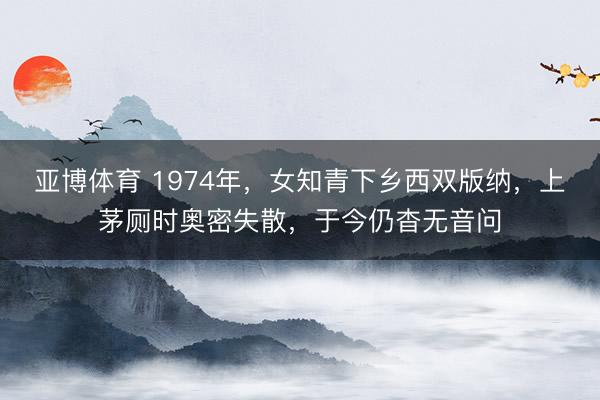 亚博体育 1974年，女知青下乡西双版纳，上茅厕时奥密失散，于今仍杳无音问