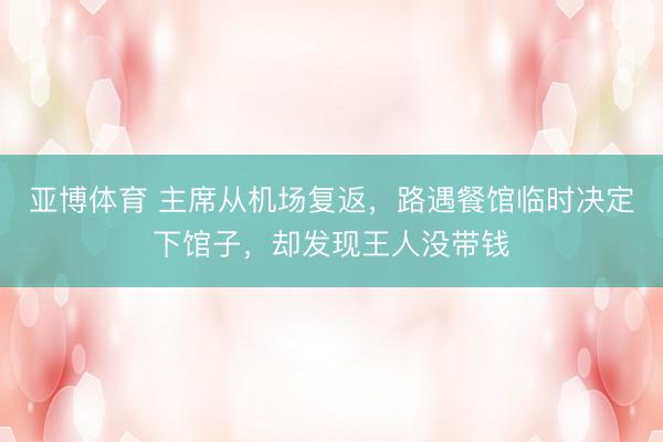 亚博体育 主席从机场复返，路遇餐馆临时决定下馆子，却发现王人没带钱