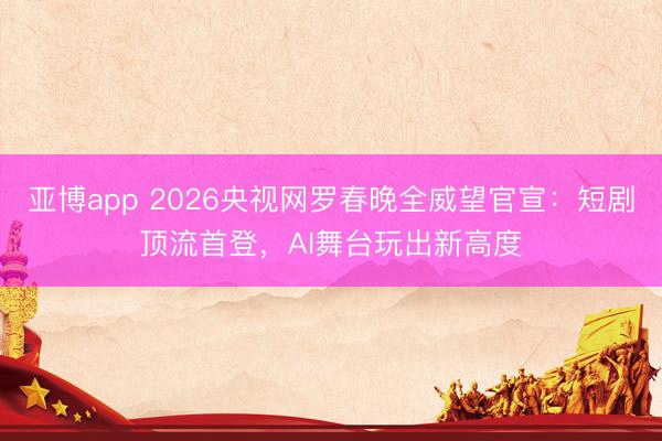 亚博app 2026央视网罗春晚全威望官宣：短剧顶流首登，AI舞台玩出新高度