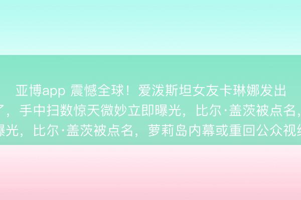 亚博app 震憾全球！爱泼斯坦女友卡琳娜发出惊东谈主声明：若我死了，手中扫数惊天微妙立即曝光，比尔·盖茨被点名，萝莉岛内幕或重回公众视线