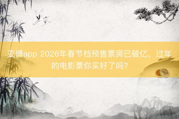 亚博app 2026年春节档预售票房已破亿，过年的电影票你买好了吗？