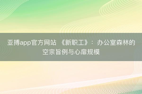 亚搏app官方网站 《新职工》：办公室森林的空宗旨例与心扉规模