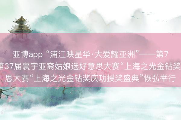 亚博app “浦江映星华·大爱耀亚洲”——第7届洛杉矶亚洲电影节暨第37届寰宇亚裔姑娘选好意思大赛“上海之光金钻奖庆功授奖盛典”恢弘举行