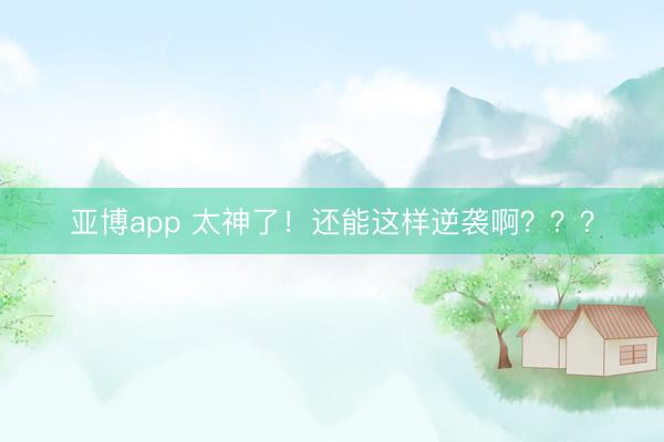 亚博app 太神了！还能这样逆袭啊？？？