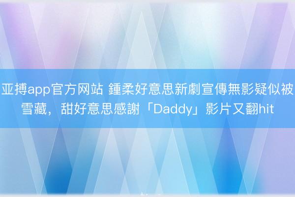 亚搏app官方网站 鍾柔好意思新劇宣傳無影疑似被雪藏，甜好意思感謝「Daddy」影片又翻hit
