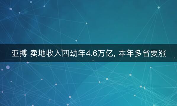 亚搏 卖地收入四幼年4.6万亿， 本年多省要涨