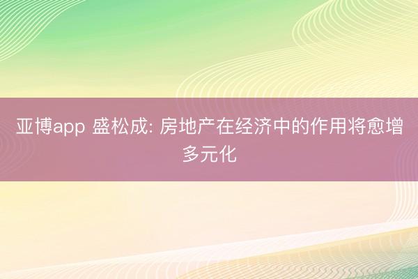 亚博app 盛松成: 房地产在经济中的作用将愈增多元化