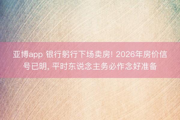亚博app 银行躬行下场卖房! 2026年房价信号已明， 平时东说念主务必作念好准备