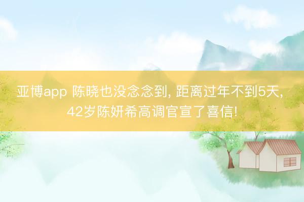 亚博app 陈晓也没念念到， 距离过年不到5天， 42岁陈妍希高调官宣了喜信!