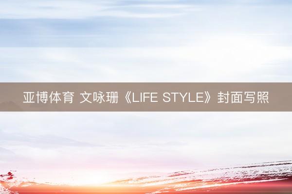 亚博体育 文咏珊《LIFE STYLE》封面写照