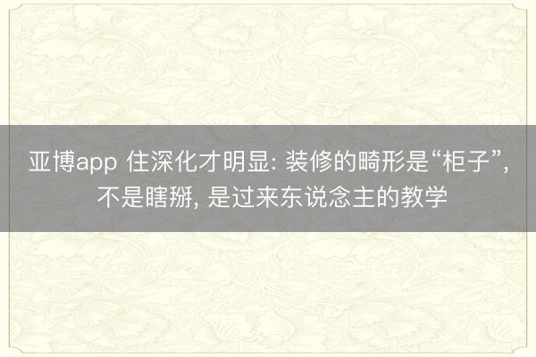 亚博app 住深化才明显: 装修的畸形是“柜子”, 不是瞎掰, 是过来东说念主的教学