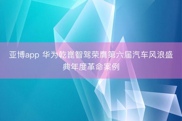 亚博app 华为乾崑智驾荣膺第六届汽车风浪盛典年度革命案例