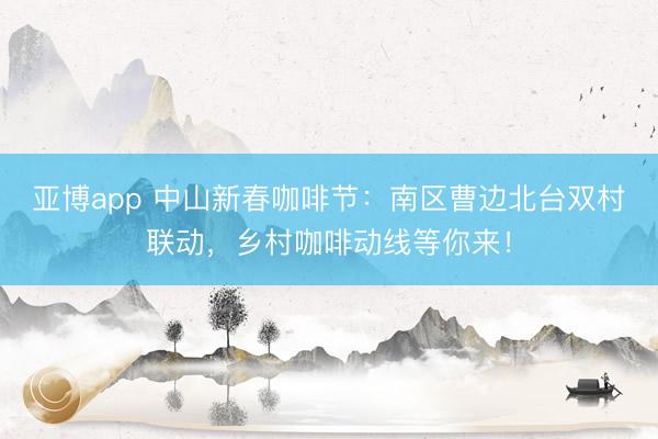 亚博app 中山新春咖啡节：南区曹边北台双村联动，乡村咖啡动线等你来！