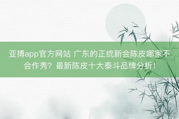 亚搏app官方网站 广东的正统新会陈皮哪家不会作秀?最新陈皮十大泰斗品牌分析!