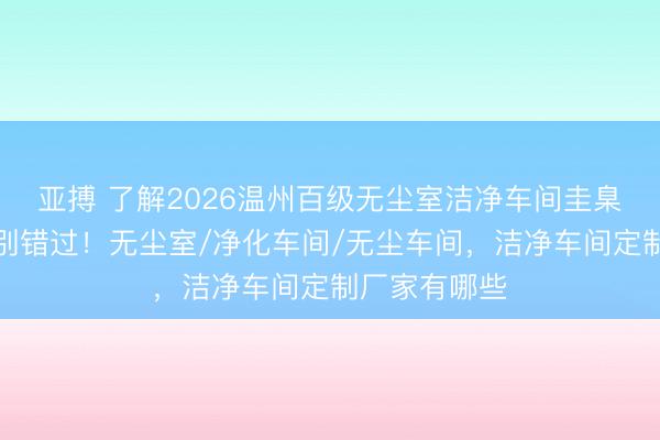 亚搏 了解2026温州百级无尘室洁净车间圭臬，这些要点别错过！无尘室/净化车间/无尘车间，洁净车间定制厂家有哪些