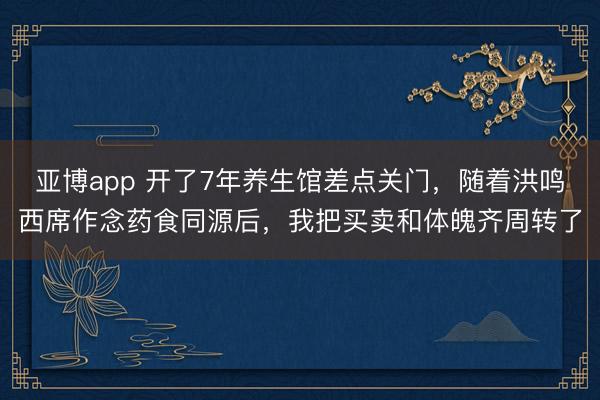 亚博app 开了7年养生馆差点关门，随着洪鸣西席作念药食同源后，我把买卖和体魄齐周转了