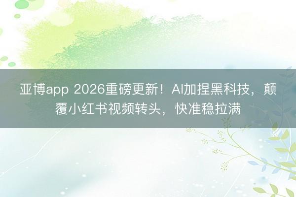 亚博app 2026重磅更新！AI加捏黑科技，颠覆小红书视频转头，快准稳拉满