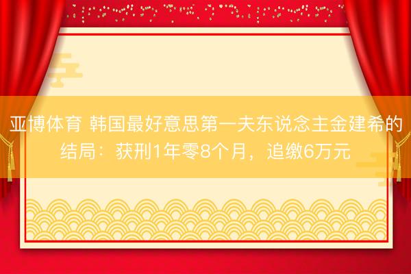 亚博体育 韩国最好意思第一夫东说念主金建希的结局：获刑1年零8个月，追缴6万元