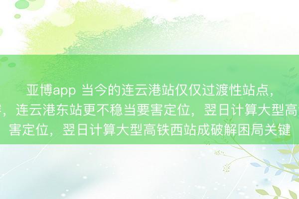 亚博app 当今的连云港站仅仅过渡性站点，位置受限无法无尽扩容，<a href=