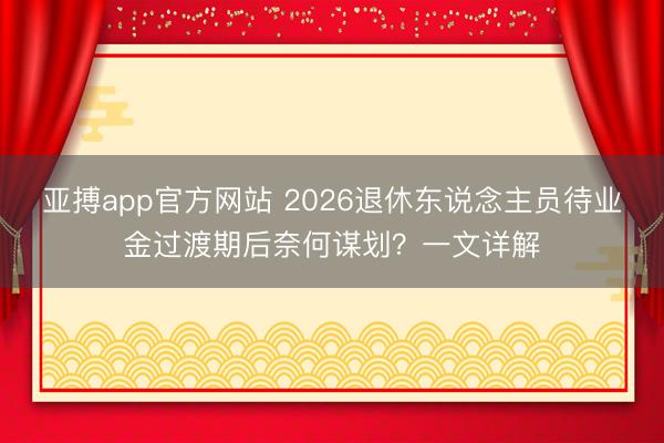 亚搏app官方网站 2026退休东说念主员待业金过渡期后奈何谋划？一文详解