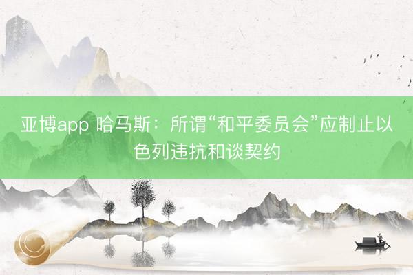 亚博app 哈马斯:所谓“和平委员会”应制止以色列违抗和谈契约