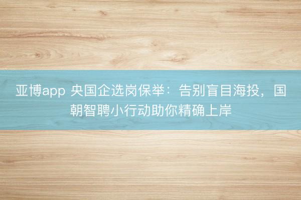 亚博app 央国企选岗保举：告别盲目海投，国朝智聘小行动助你精确上岸