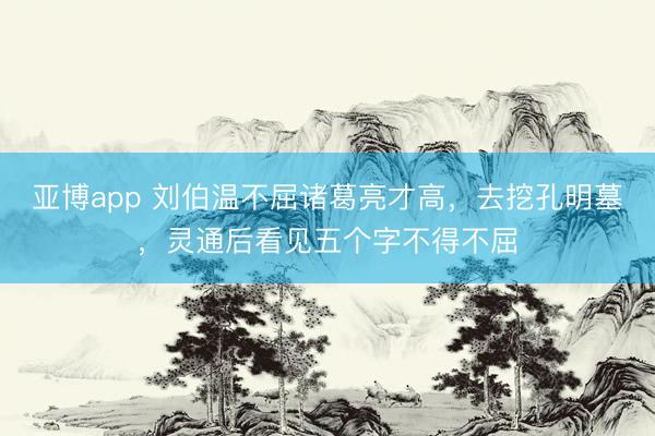 亚博app 刘伯温不屈诸葛亮才高，去挖孔明墓，灵通后看见五个字不得不屈
