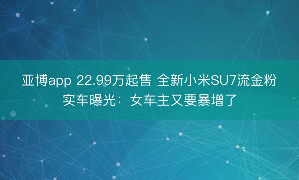 亚博app 22.99万起售 全新小米SU7流金粉实车曝光：女车主又要暴增了
