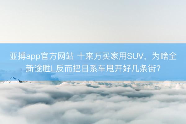亚搏app官方网站 十来万买家用SUV，为啥全新途胜L反而把日系车甩开好几条街?