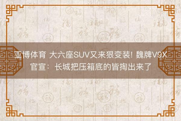 亚博体育 大六座SUV又来狠变装! 魏牌V9X官宣:长城把压箱底的皆掏出来了