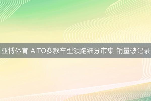 亚博体育 AITO多款车型领跑细分市集 销量破记录