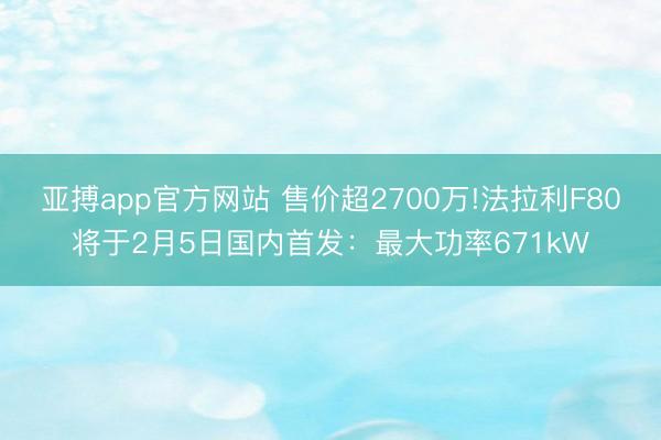 亚搏app官方网站 售价超2700万!法拉利F80将于2月5日国内首发:最大功率671kW