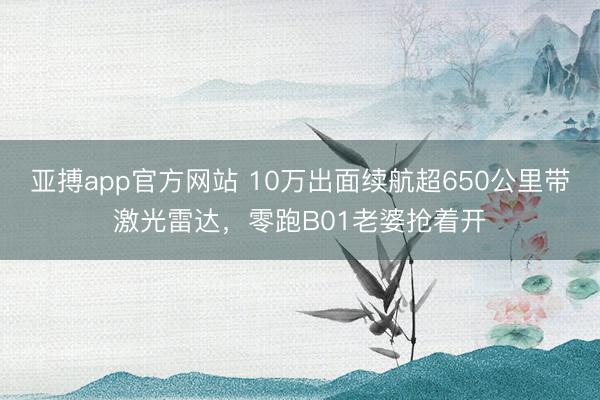亚搏app官方网站 10万出面续航超650公里带激光雷达，零跑B01老婆抢着开