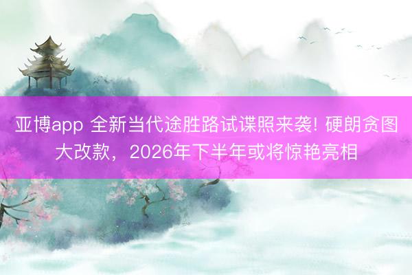亚博app 全新当代途胜路试谍照来袭! 硬朗贪图大改款，2026年下半年或将惊艳亮相