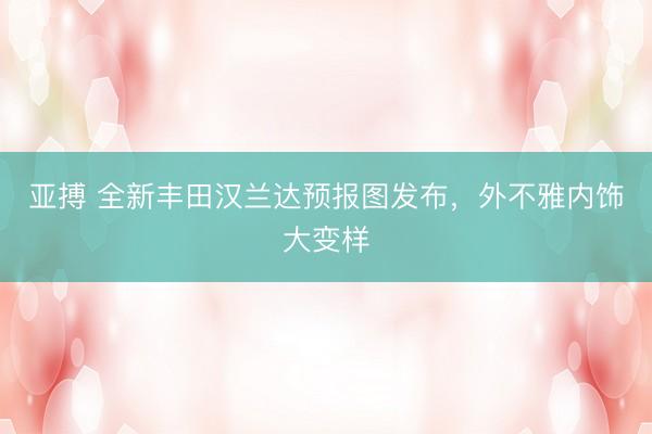 亚搏 全新丰田汉兰达预报图发布，外不雅内饰大变样