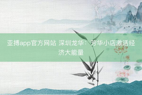 亚搏app官方网站 深圳龙华:芳华小店激活经济大能量