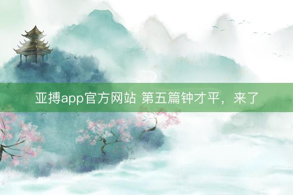 亚搏app官方网站 第五篇钟才平，来了