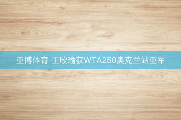亚博体育 王欣瑜获WTA250奥克兰站亚军
