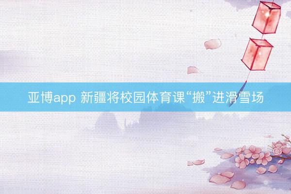 亚博app 新疆将校园体育课“搬”进滑雪场