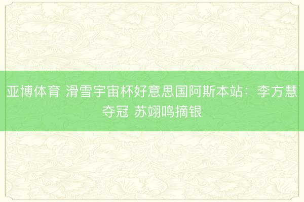 亚博体育 滑雪宇宙杯好意思国阿斯本站：李方慧夺冠 苏翊鸣摘银