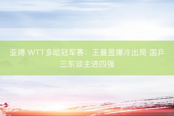 亚搏 WTT多哈冠军赛：王曼昱爆冷出局 国乒三东谈主进四强